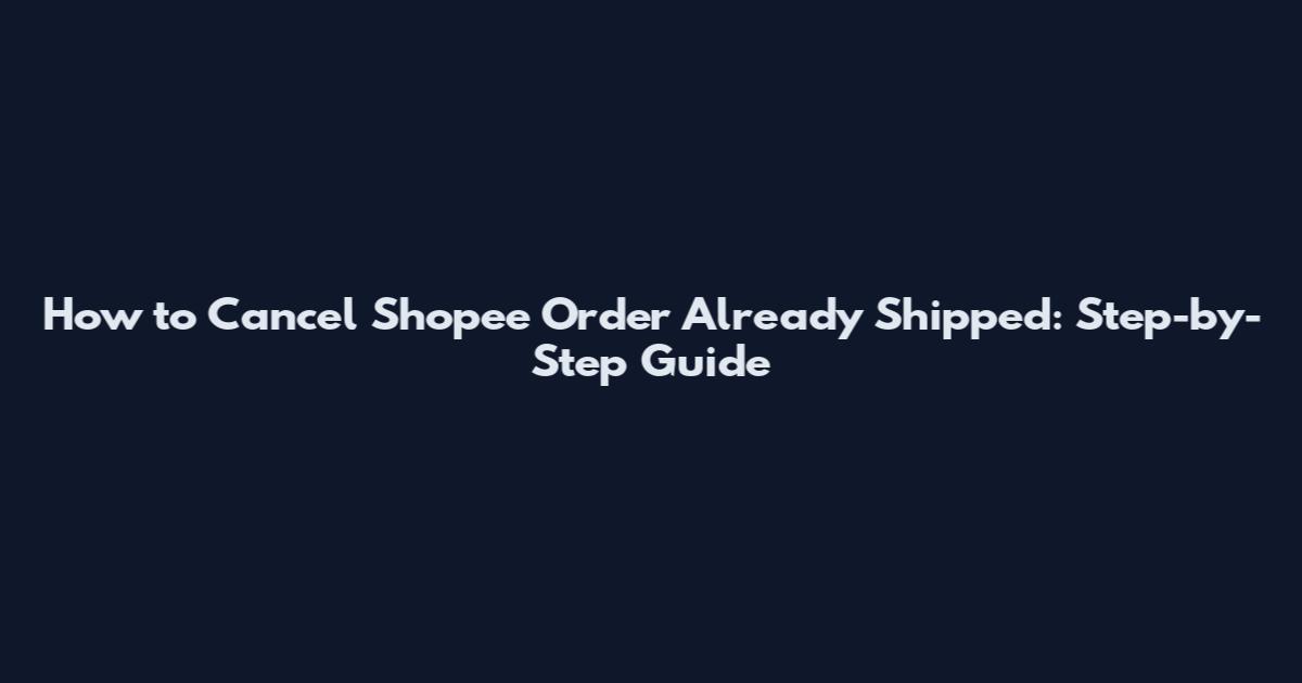 How to Cancel Shopee Order Already Shipped: Step-by-Step Guide