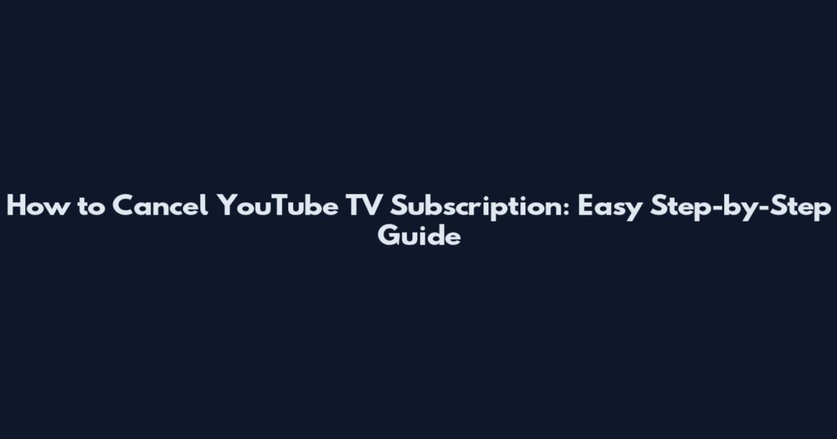 How to Cancel YouTube TV Subscription: Easy Step-by-Step Guide