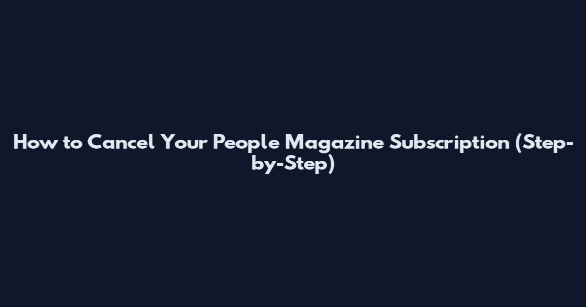 How to Cancel Your People Magazine Subscription (Step-by-Step)