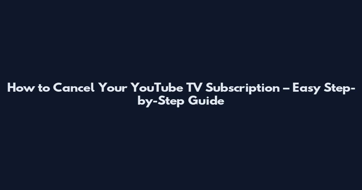 How to Cancel Your YouTube TV Subscription – Easy Step-by-Step Guide