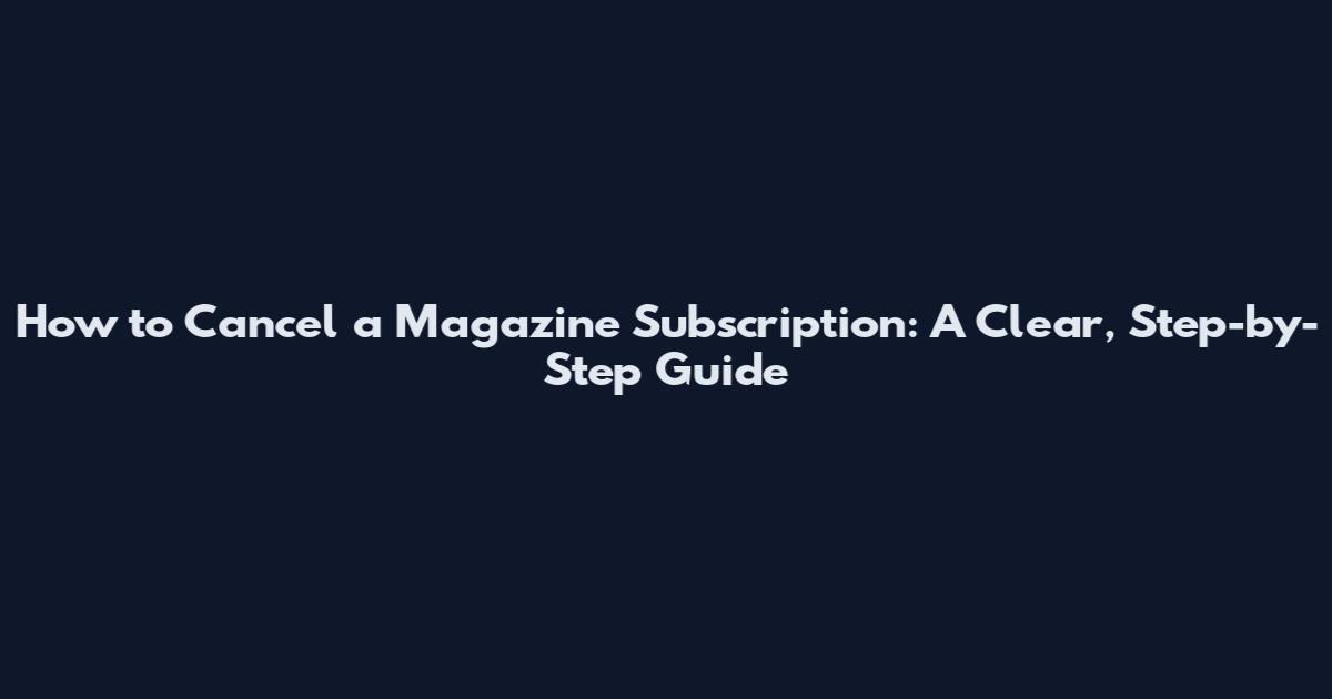 How to Cancel a Magazine Subscription: A Clear, Step-by-Step Guide