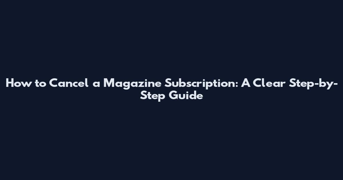 How to Cancel a Magazine Subscription: A Clear Step-by-Step Guide