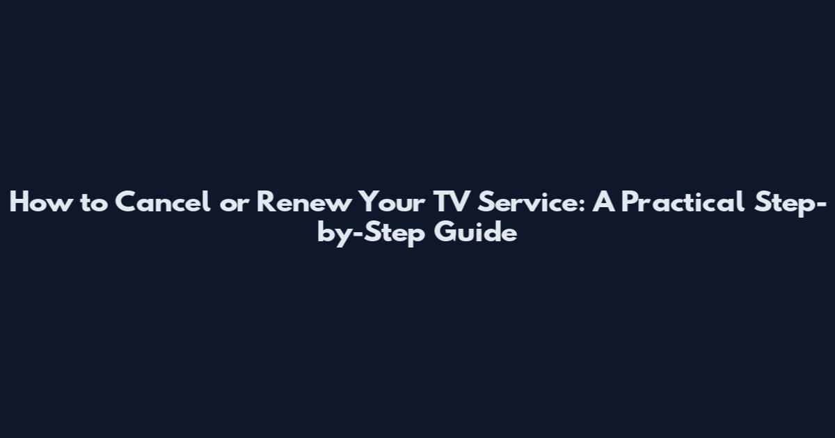 How to Cancel or Renew Your TV Service: A Practical Step-by-Step Guide