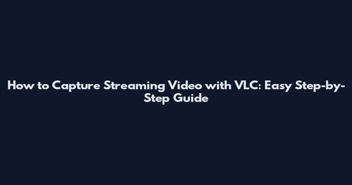 How to Capture Streaming Video with VLC: Easy Step-by-Step Guide