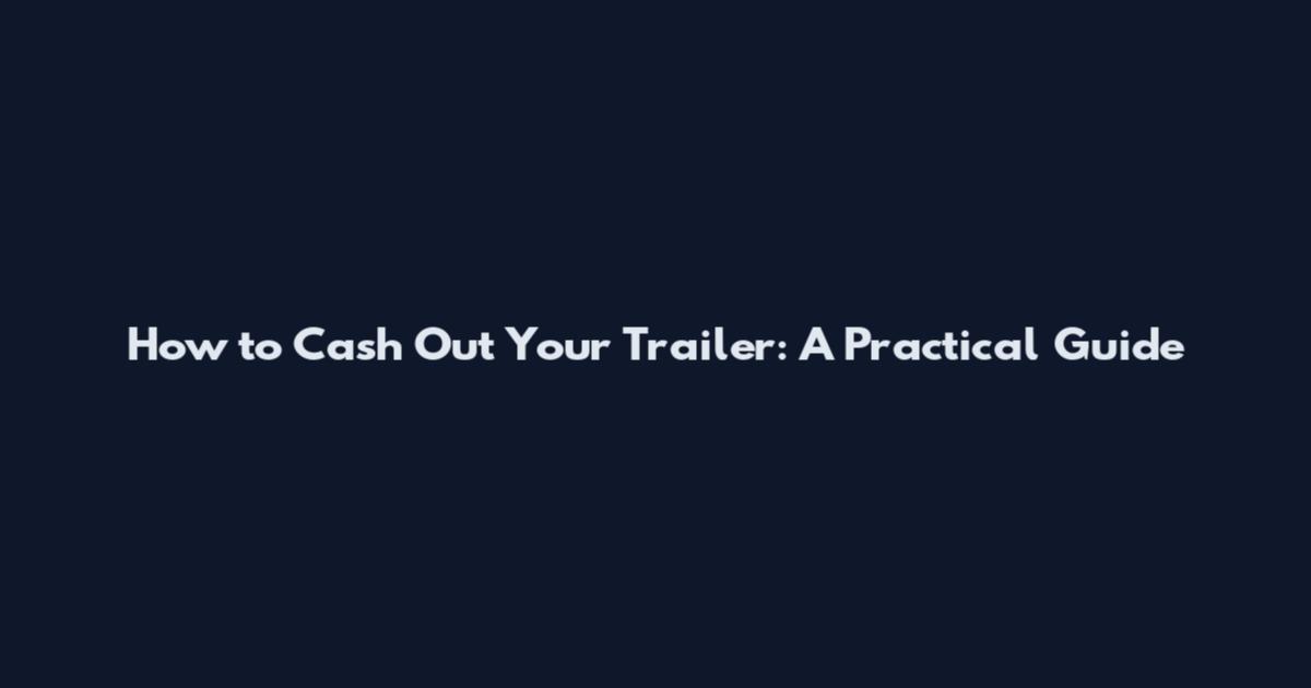 How to Cash Out Your Trailer: A Practical Guide
