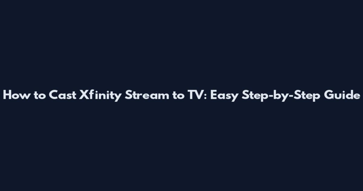 How to Cast Xfinity Stream to TV: Easy Step-by-Step Guide