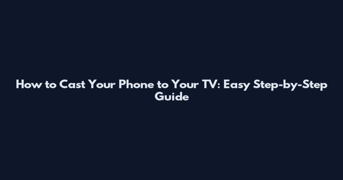 How to Cast Your Phone to Your TV: Easy Step-by-Step Guide