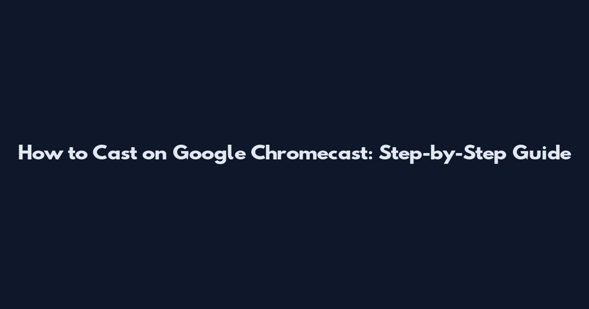 How to Cast on Google Chromecast: Step-by-Step Guide