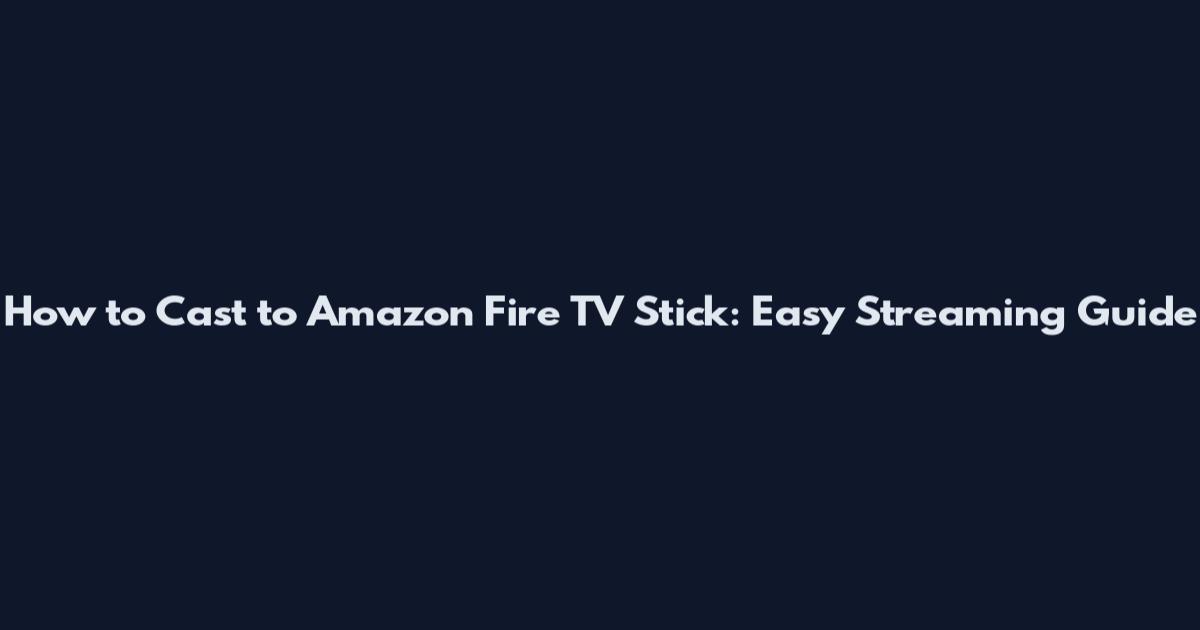 How to Cast to Amazon Fire TV Stick: Easy Streaming Guide