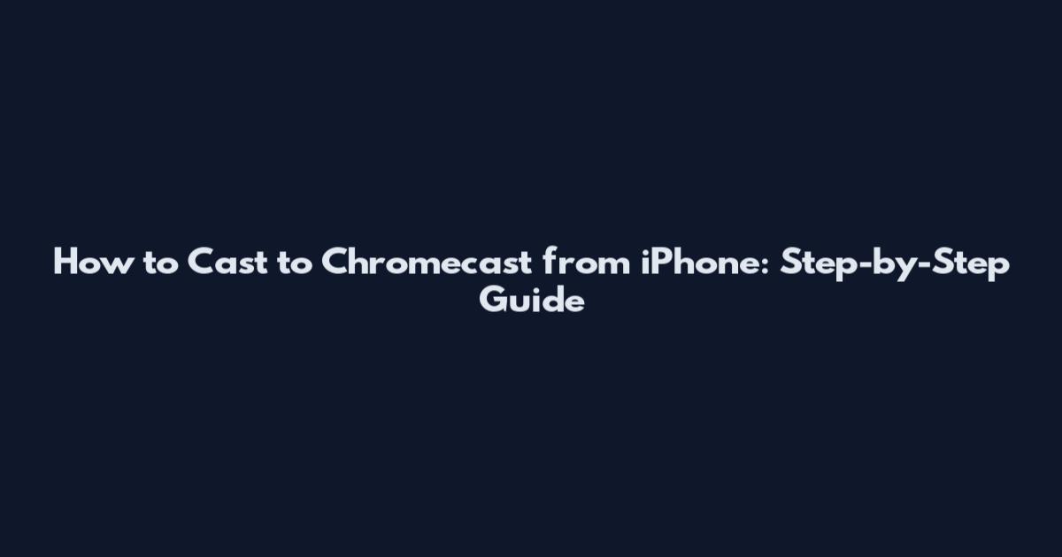 How to Cast to Chromecast from iPhone: Step-by-Step Guide