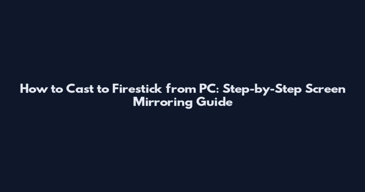 How to Cast to Firestick from PC: Step-by-Step Screen Mirroring Guide