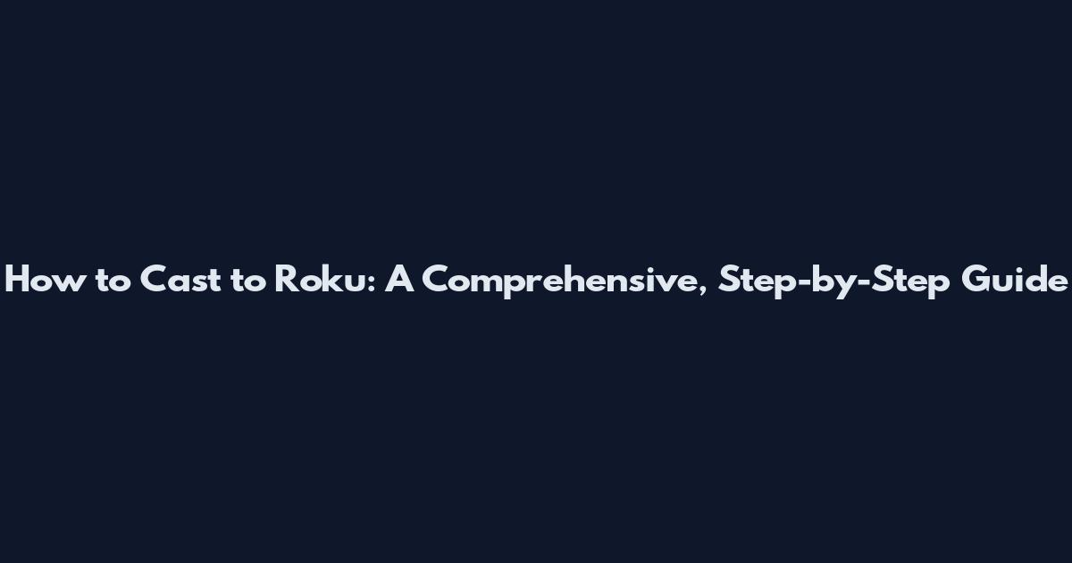How to Cast to Roku: A Comprehensive, Step-by-Step Guide