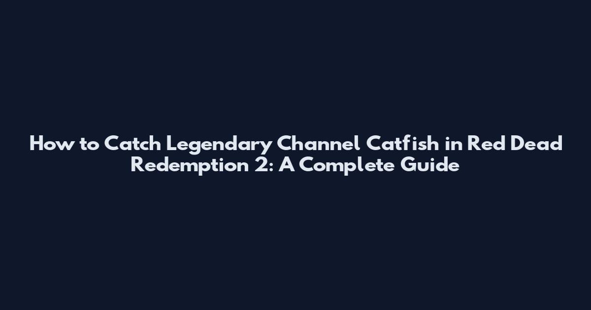 How to Catch Legendary Channel Catfish in Red Dead Redemption 2: A Complete Guide