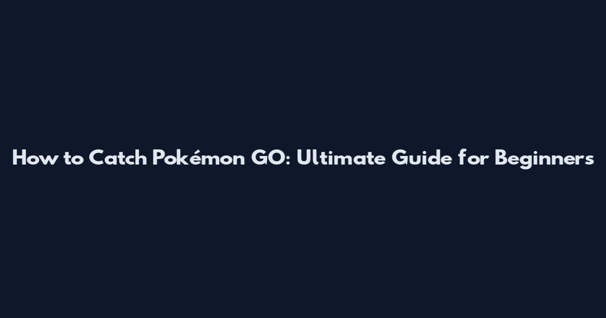 How to Catch Pokémon GO: Ultimate Guide for Beginners