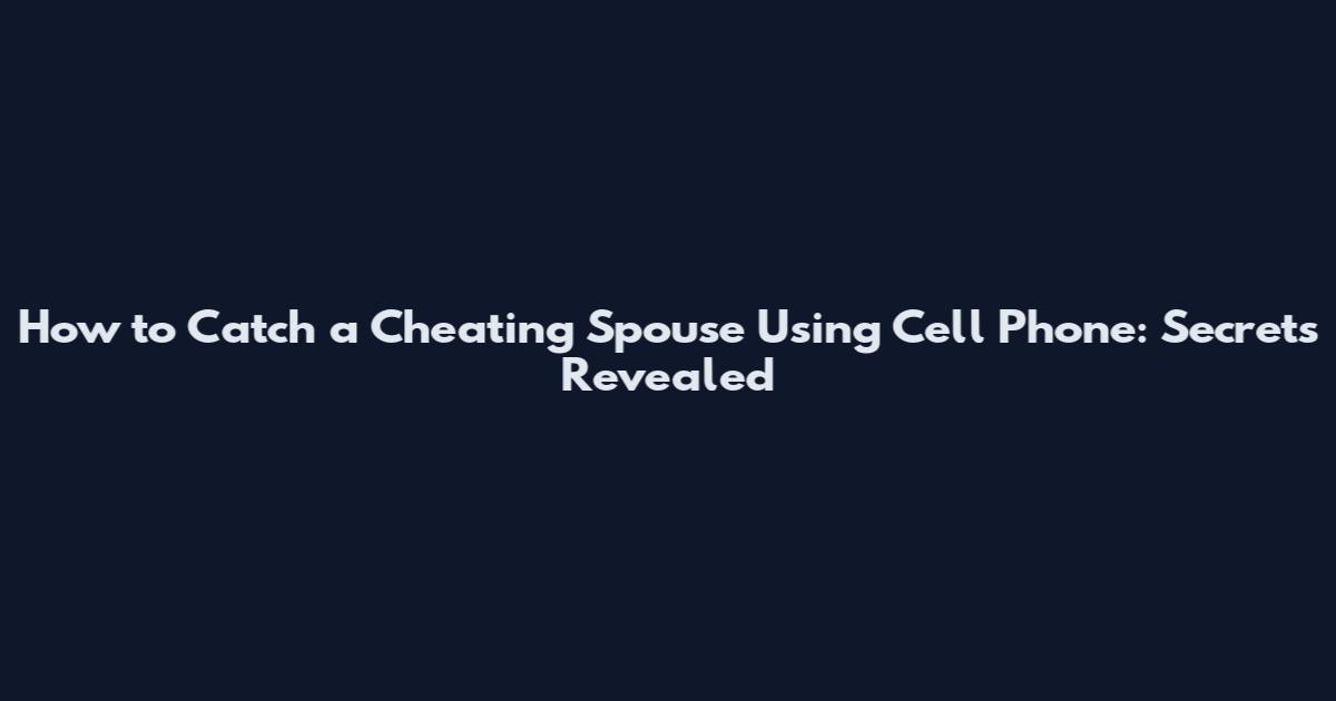 How to Catch a Cheating Spouse Using Cell Phone: Secrets Revealed