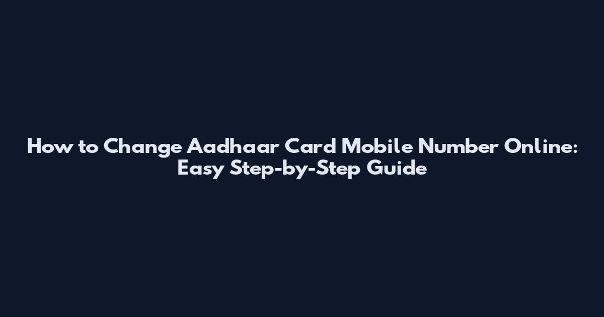 How to Change Aadhaar Card Mobile Number Online: Easy Step-by-Step Guide