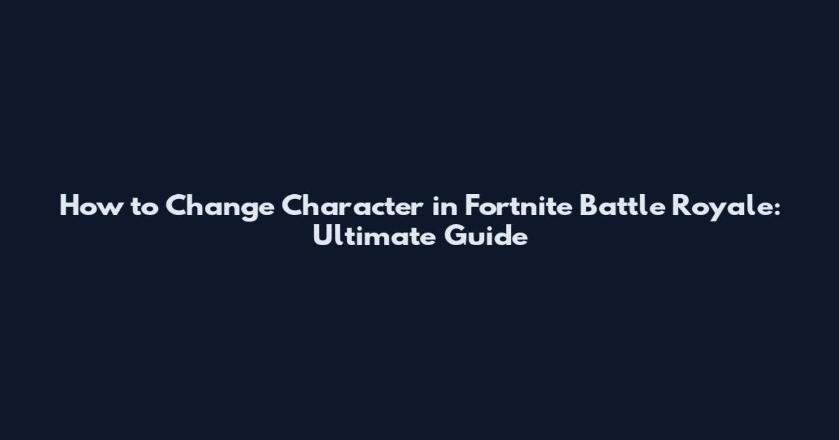 How to Change Character in Fortnite Battle Royale: Ultimate Guide