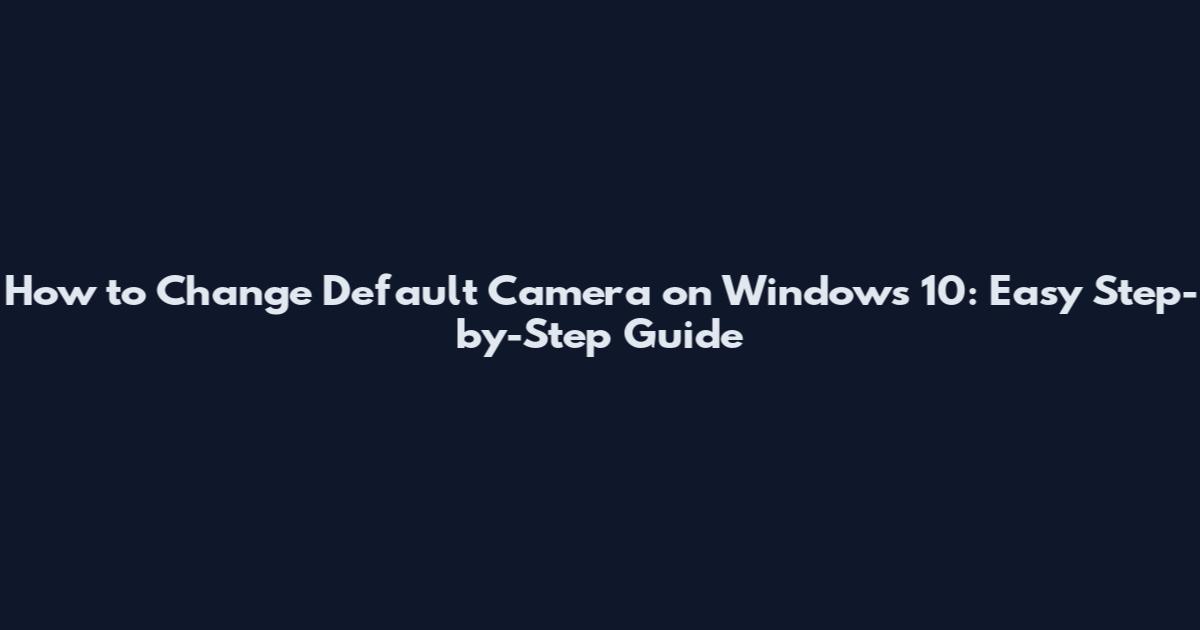 How to Change Default Camera on Windows 10: Easy Step-by-Step Guide