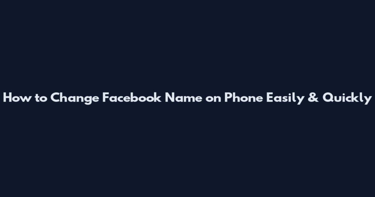 How to Change Facebook Name on Phone Easily & Quickly