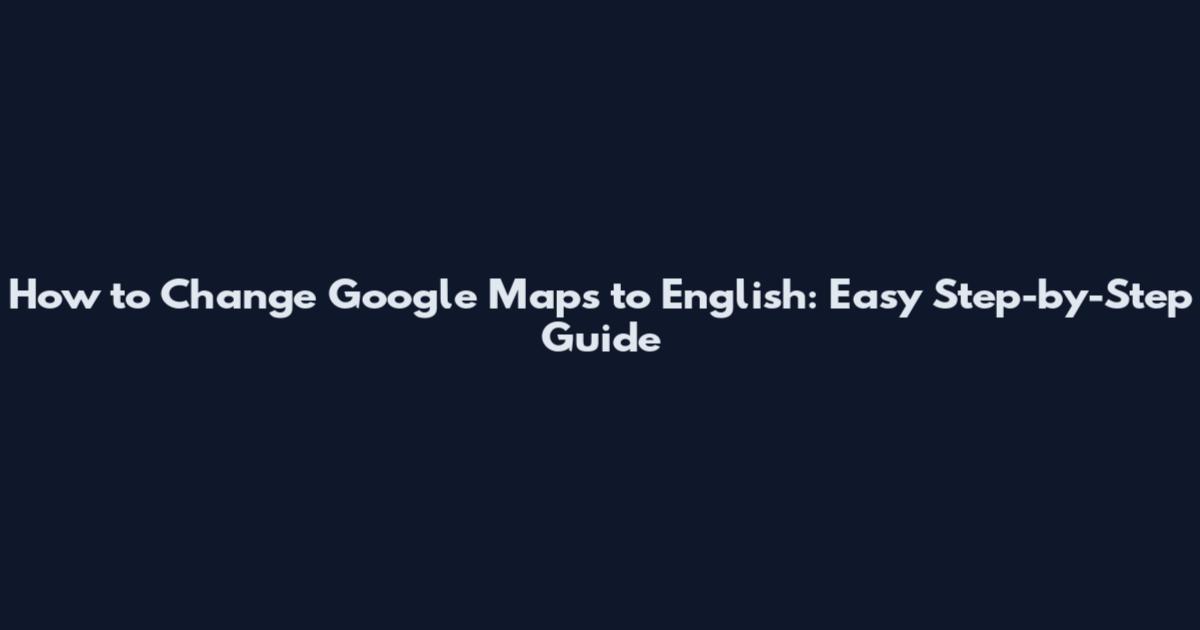 How to Change Google Maps to English: Easy Step-by-Step Guide