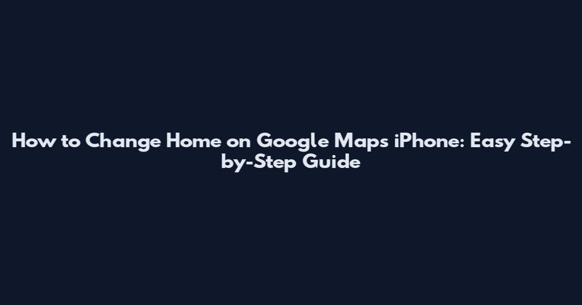 How to Change Home on Google Maps iPhone: Easy Step-by-Step Guide