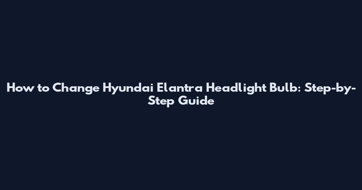 How to Change Hyundai Elantra Headlight Bulb: Step-by-Step Guide