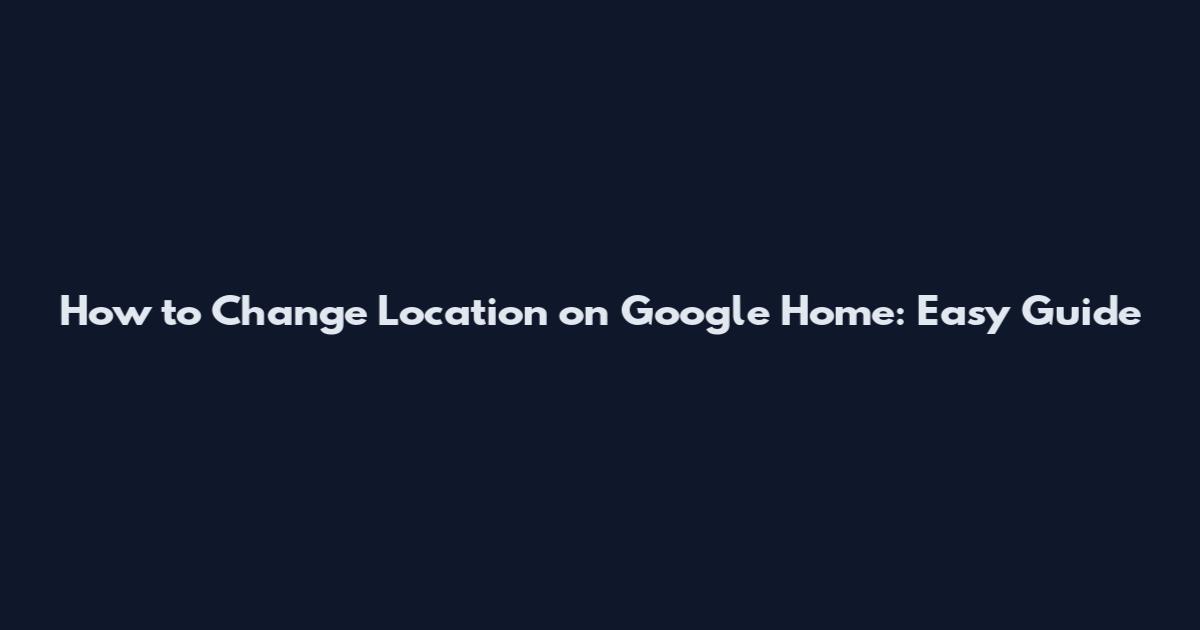 How to Change Location on Google Home: Easy Guide