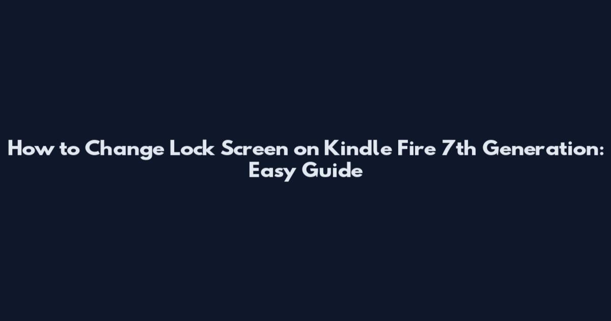 How to Change Lock Screen on Kindle Fire 7th Generation: Easy Guide