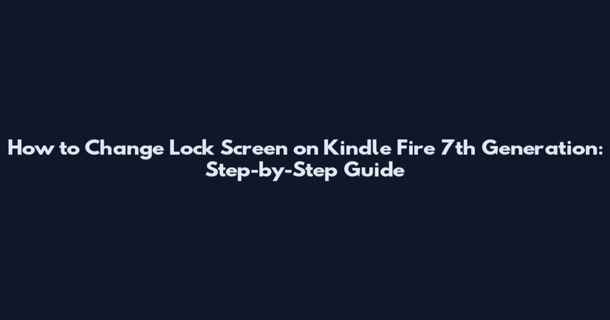 How to Change Lock Screen on Kindle Fire 7th Generation: Step-by-Step Guide