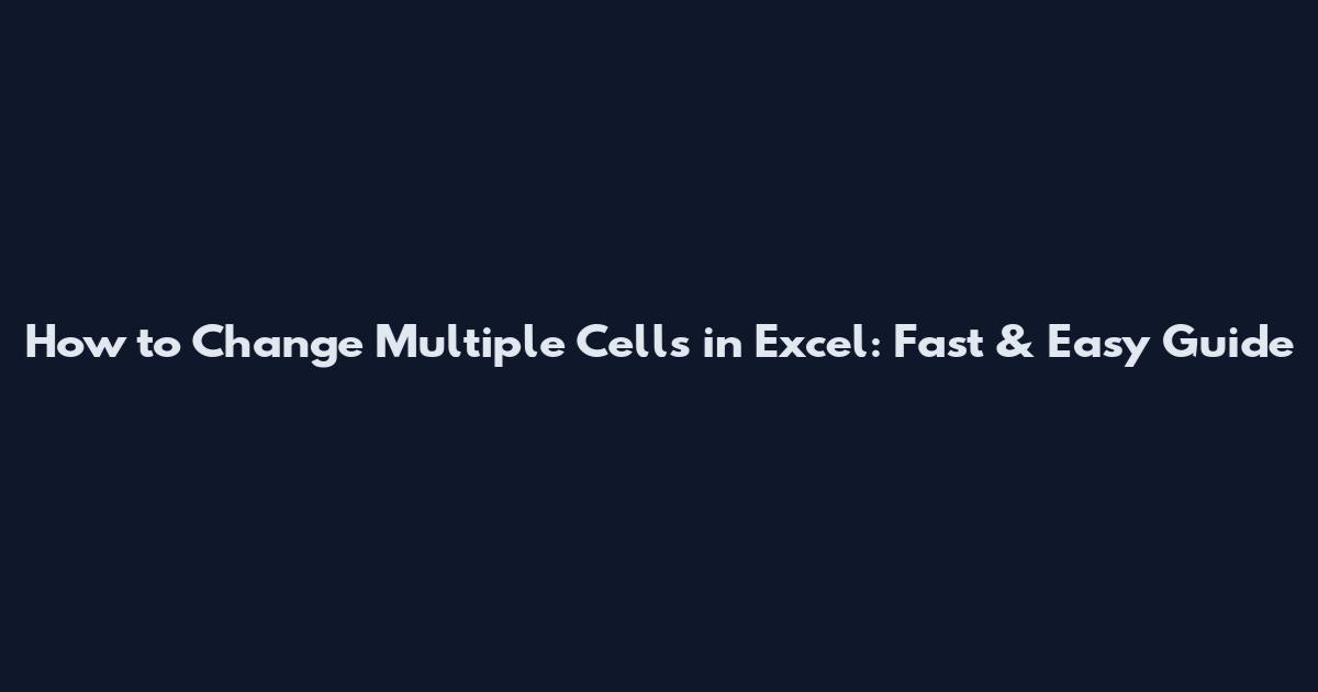 How to Change Multiple Cells in Excel: Fast & Easy Guide