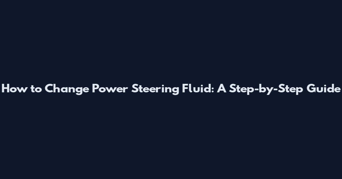 How to Change Power Steering Fluid: A Step-by-Step Guide