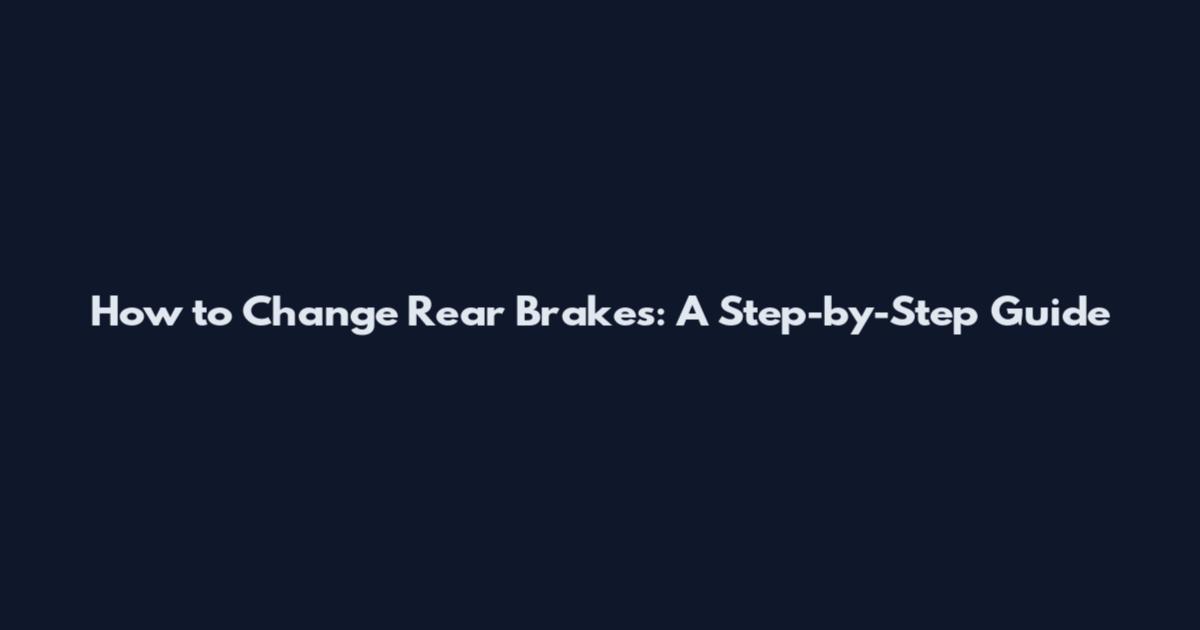 How to Change Rear Brakes: A Step-by-Step Guide