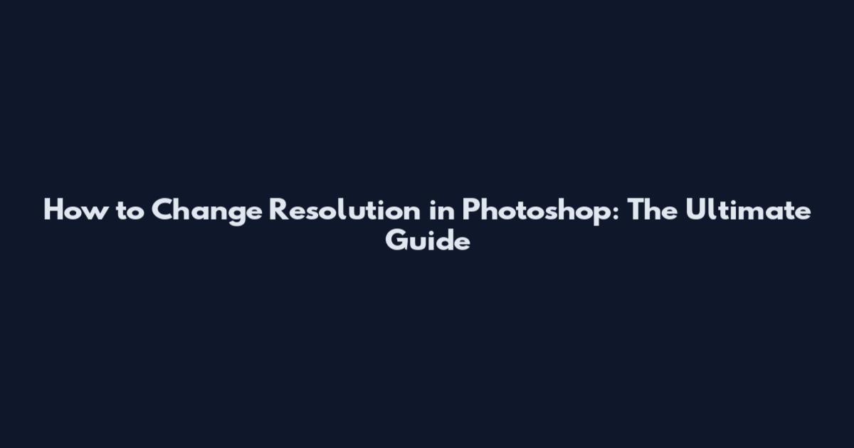 How to Change Resolution in Photoshop: The Ultimate Guide
