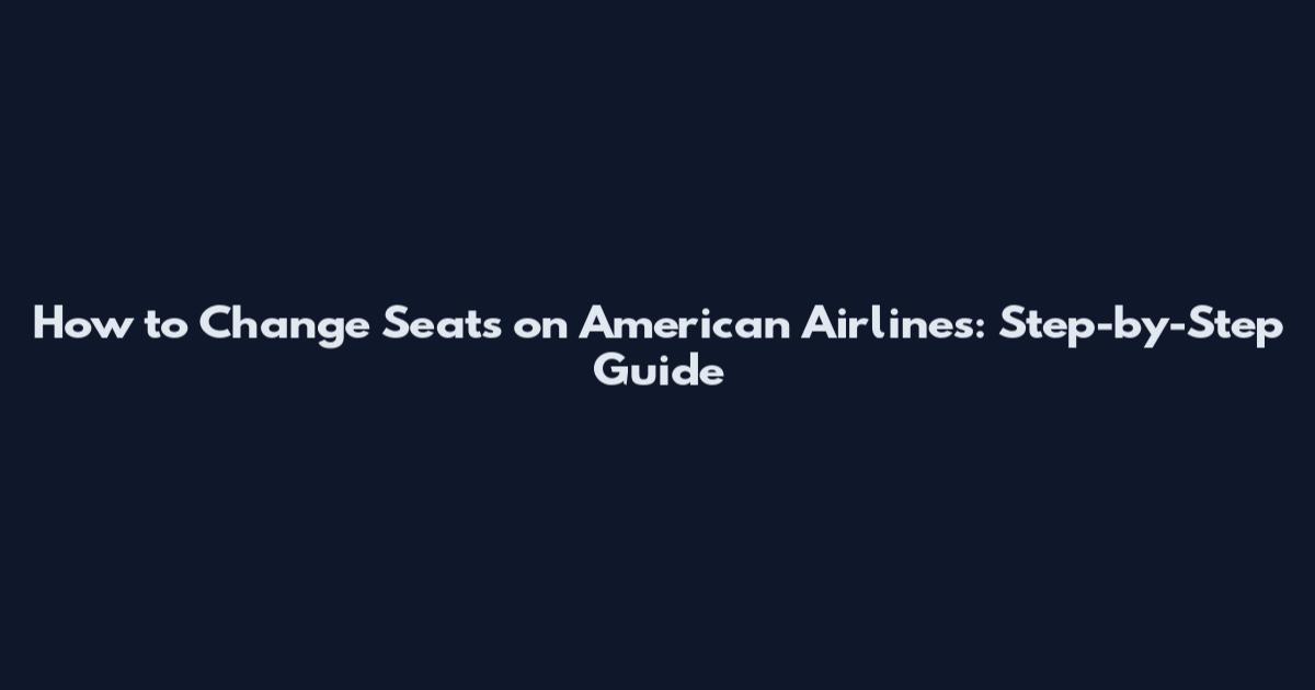 How to Change Seats on American Airlines: Step-by-Step Guide
