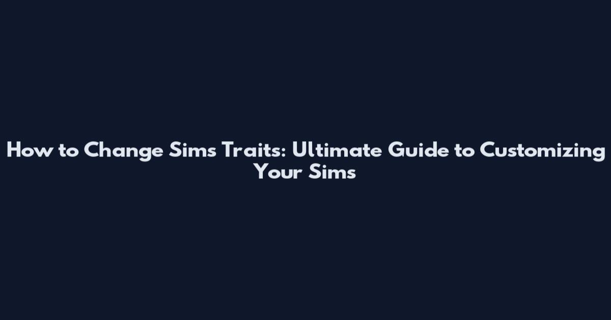 How to Change Sims Traits: Ultimate Guide to Customizing Your Sims