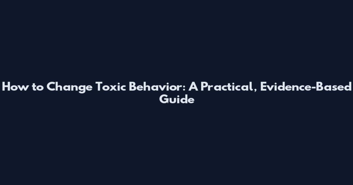 How to Change Toxic Behavior: A Practical, Evidence-Based Guide