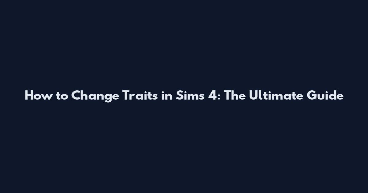How to Change Traits in Sims 4: The Ultimate Guide