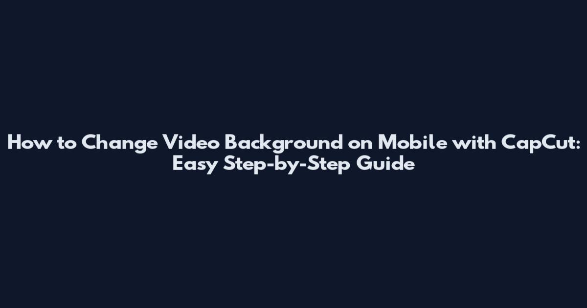 How to Change Video Background on Mobile with CapCut: Easy Step-by-Step Guide