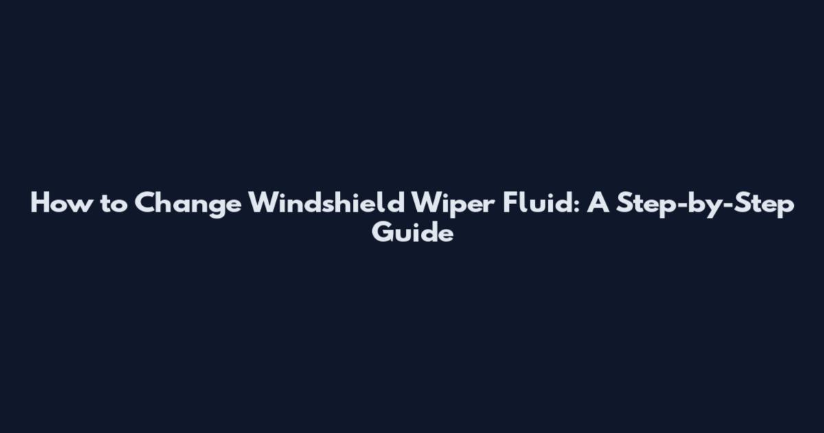 How to Change Windshield Wiper Fluid: A Step-by-Step Guide