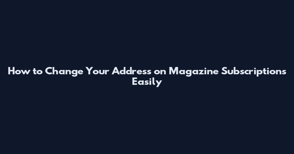 How to Change Your Address on Magazine Subscriptions Easily