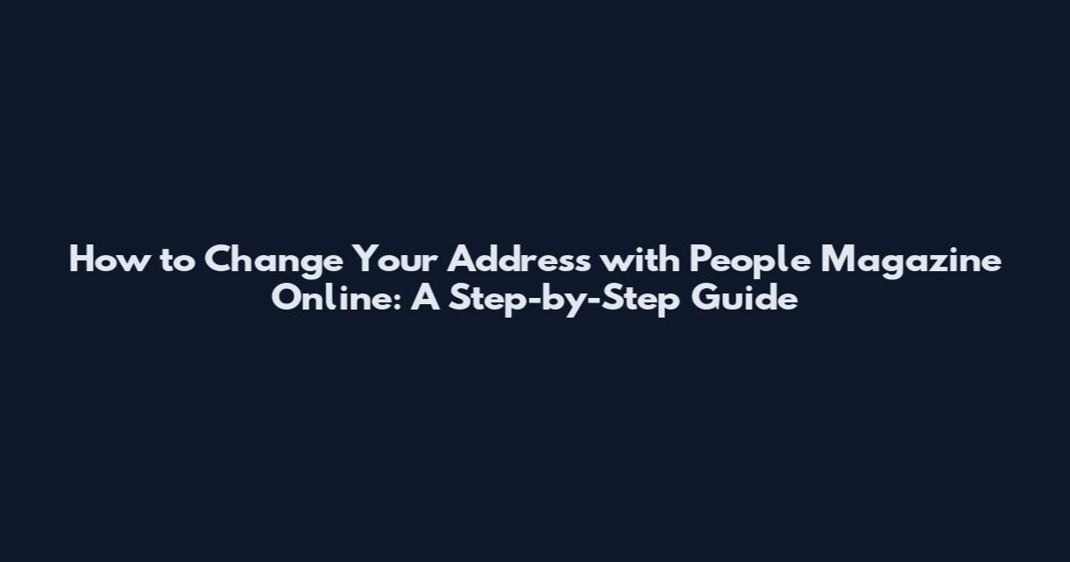 How to Change Your Address with People Magazine Online: A Step-by-Step Guide