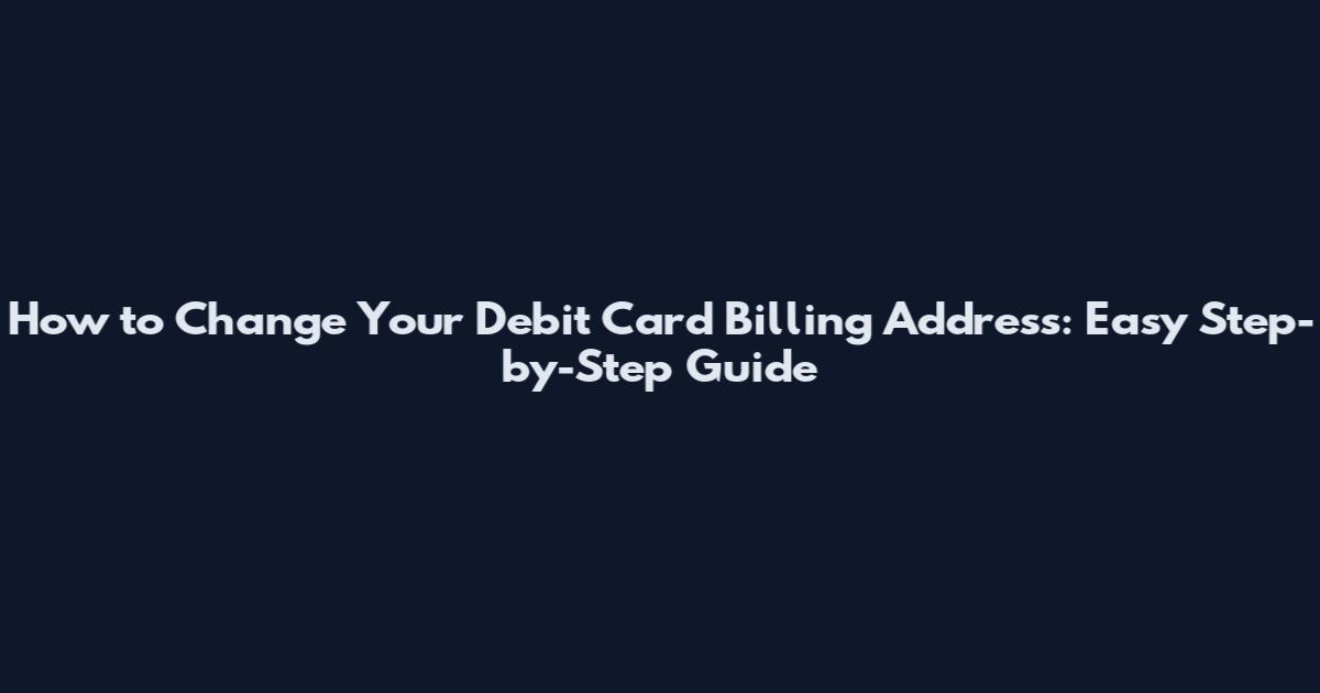How to Change Your Debit Card Billing Address: Easy Step-by-Step Guide