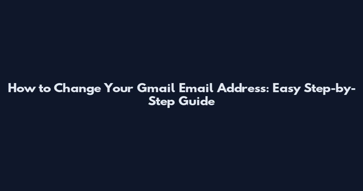 How to Change Your Gmail Email Address: Easy Step-by-Step Guide