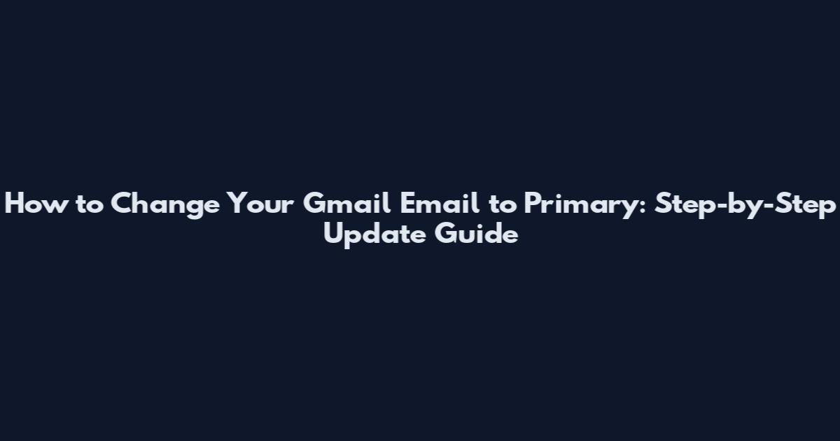 How to Change Your Gmail Email to Primary: Step-by-Step Update Guide