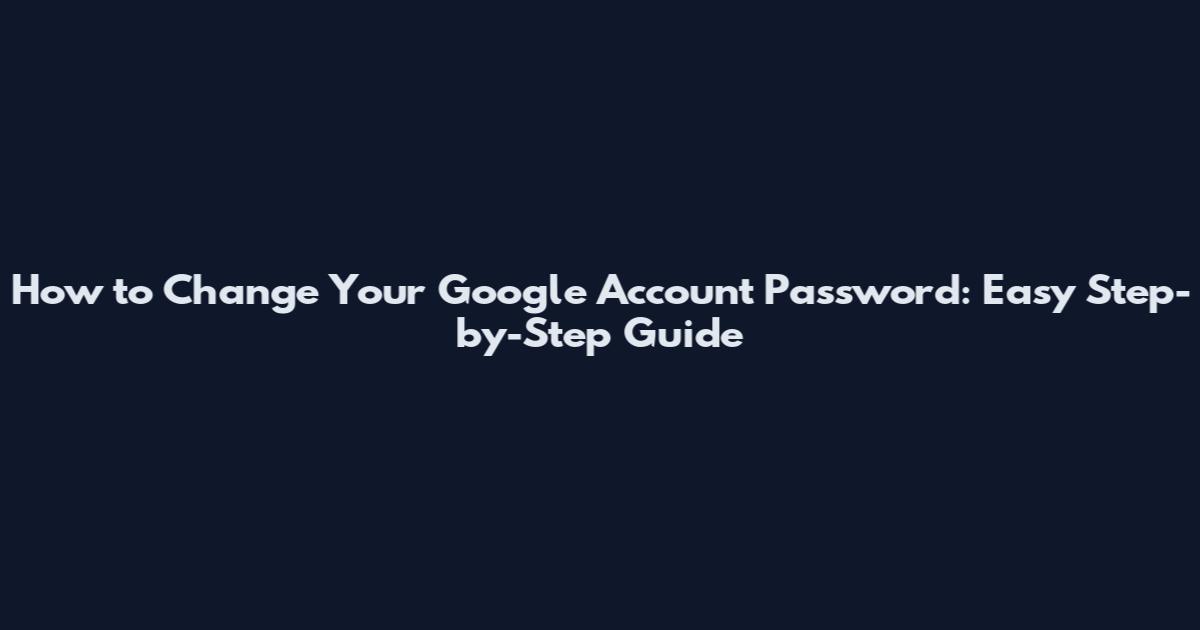 How to Change Your Google Account Password: Easy Step-by-Step Guide