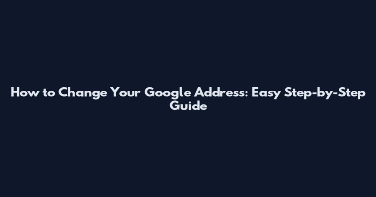 How to Change Your Google Address: Easy Step-by-Step Guide