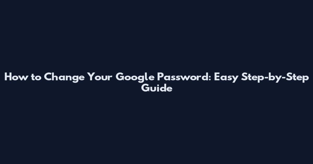 How to Change Your Google Password: Easy Step-by-Step Guide