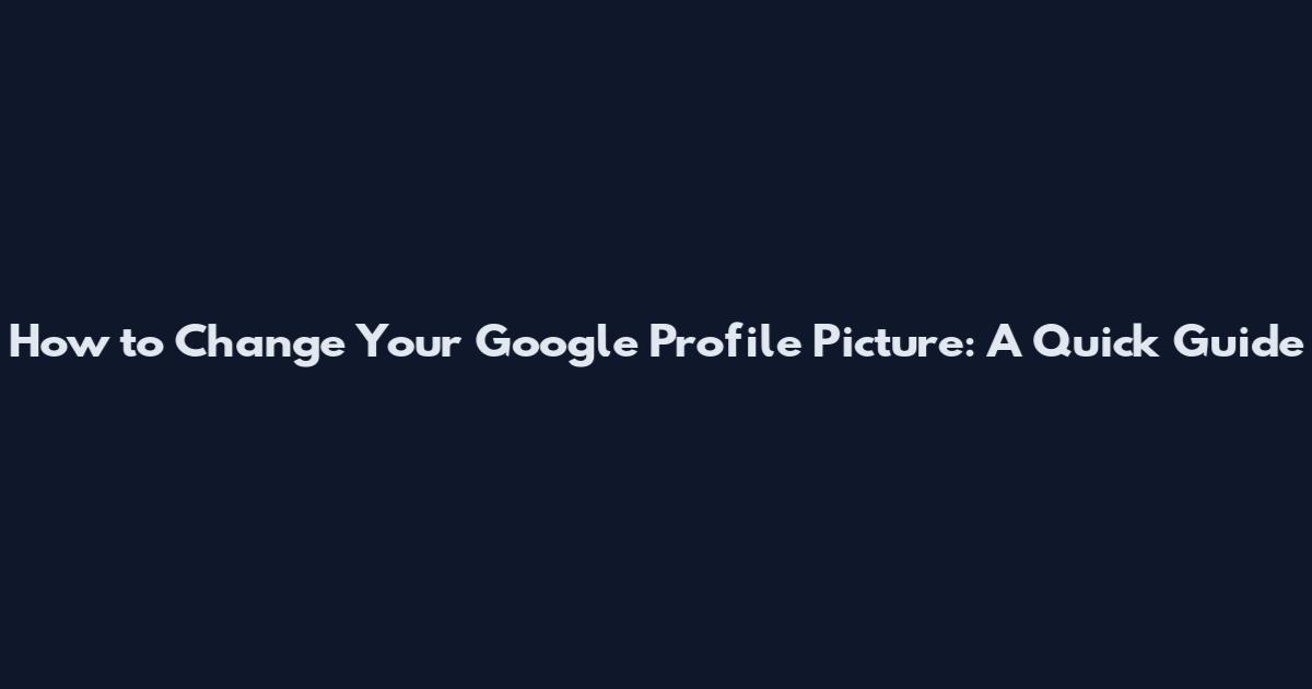 How to Change Your Google Profile Picture: A Quick Guide