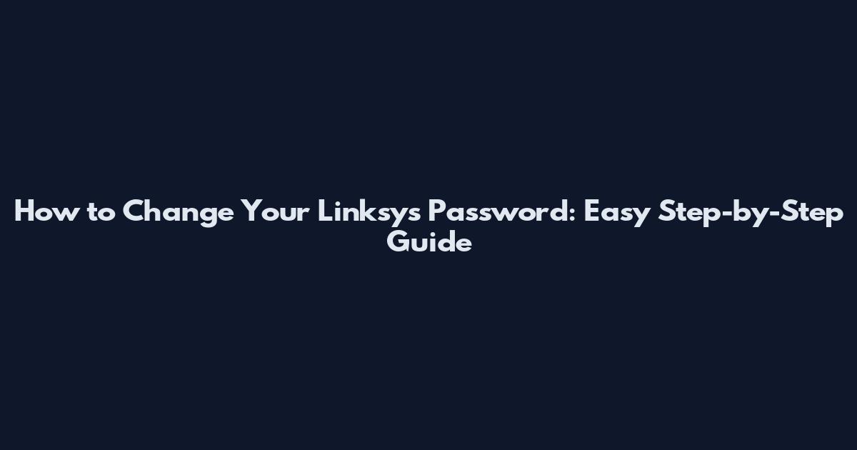 How to Change Your Linksys Password: Easy Step-by-Step Guide