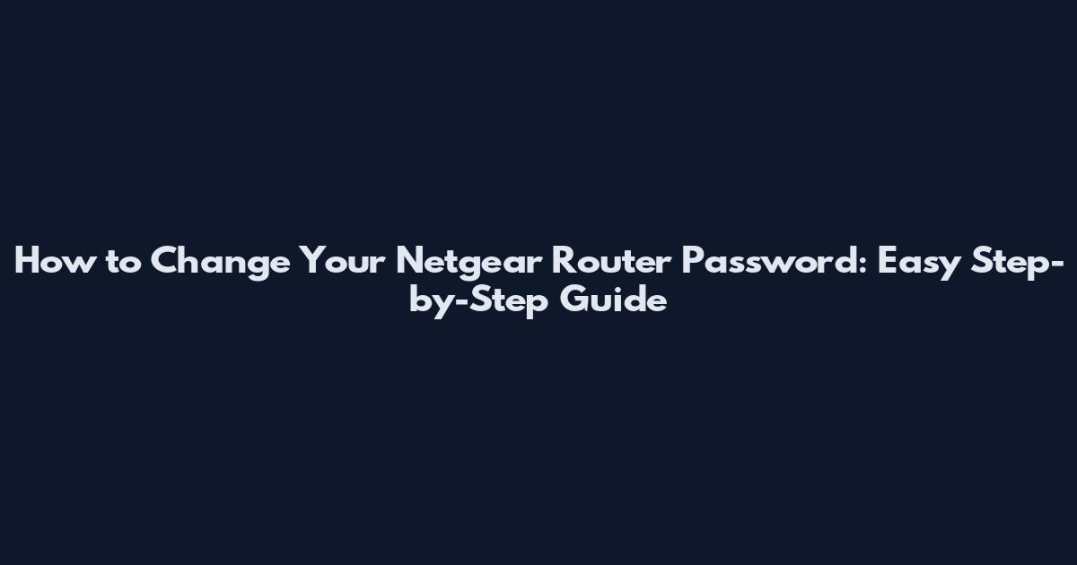 How to Change Your Netgear Router Password: Easy Step-by-Step Guide